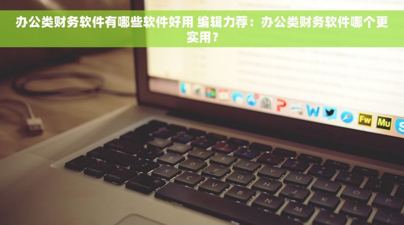 办公类财务软件有哪些软件好用 编辑力荐：办公类财务软件哪个更实用？