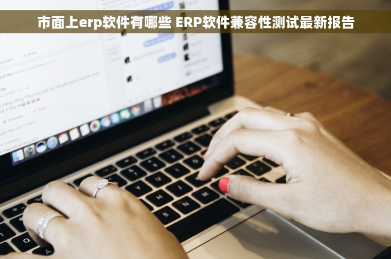 市面上erp软件有哪些 ERP软件兼容性测试最新报告