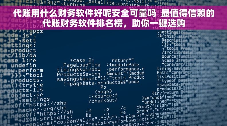 代账用什么财务软件好呢安全可靠吗  最值得信赖的代账财务软件排名榜，助你一键选购