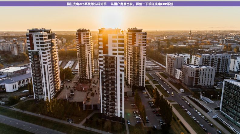 镇江光电erp系统怎么样知乎     从用户角度出发，评价一下镇江光电ERP系统