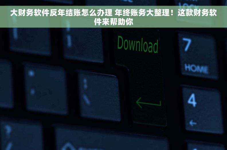 大财务软件反年结账怎么办理 年终账务大整理！这款财务软件来帮助你