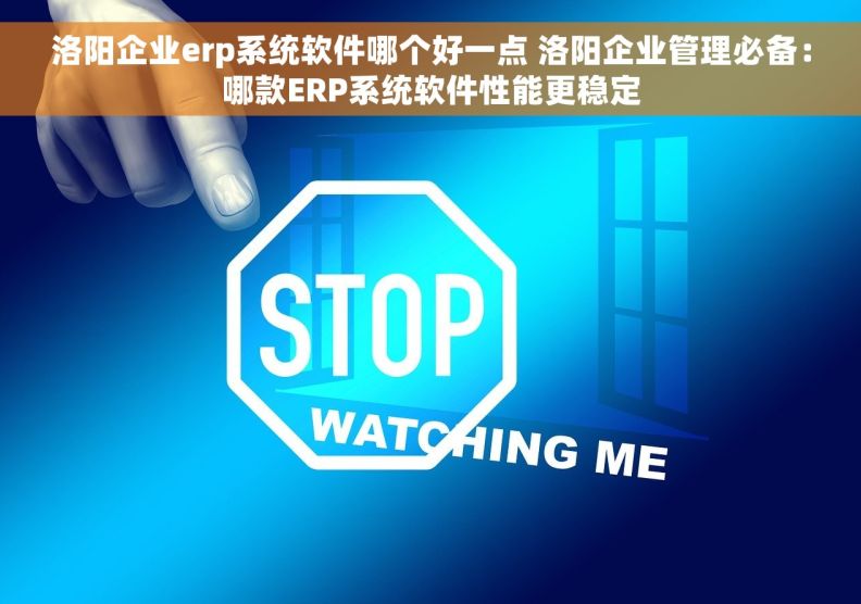 洛阳企业erp系统软件哪个好一点 洛阳企业管理必备：哪款ERP系统软件性能更稳定