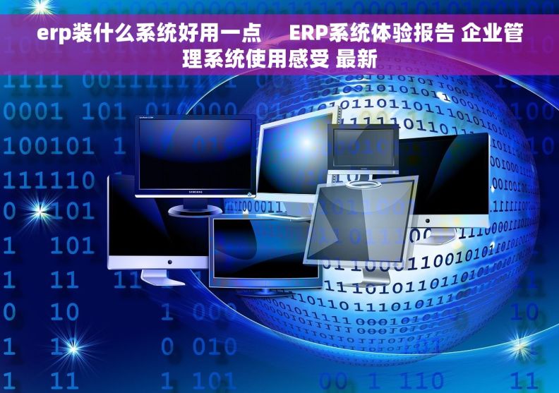 erp装什么系统好用一点     ERP系统体验报告 企业管理系统使用感受 最新