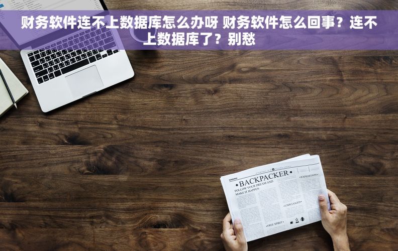财务软件连不上数据库怎么办呀 财务软件怎么回事？连不上数据库了？别愁