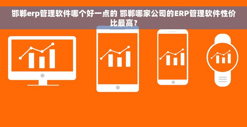 邯郸erp管理软件哪个好一点的 邯郸哪家公司的ERP管理软件性价比最高？