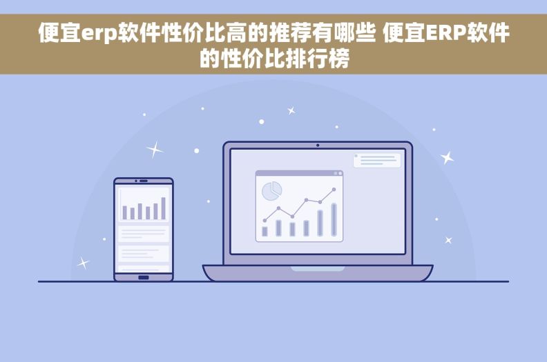便宜erp软件性价比高的推荐有哪些 便宜ERP软件的性价比排行榜