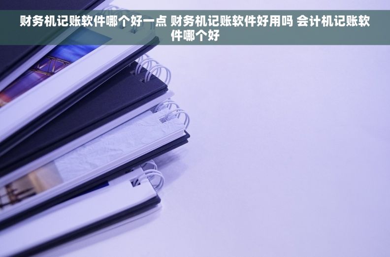 财务机记账软件哪个好一点 财务机记账软件好用吗 会计机记账软件哪个好