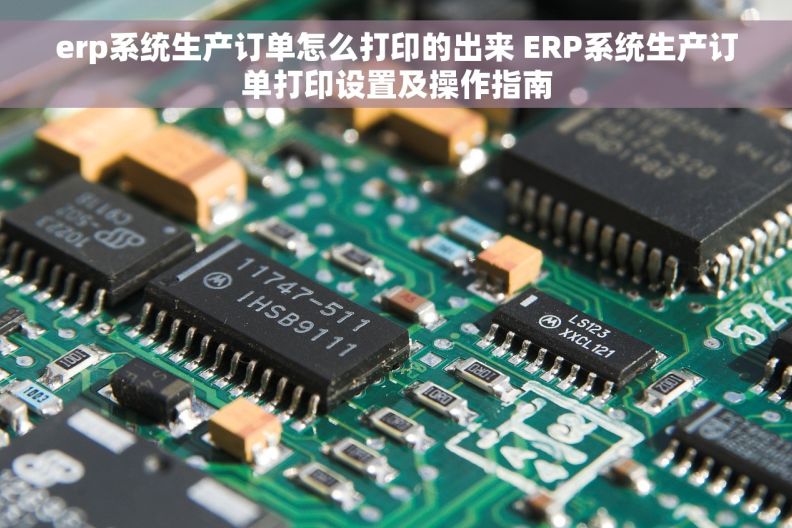 erp系统生产订单怎么打印的出来 ERP系统生产订单打印设置及操作指南