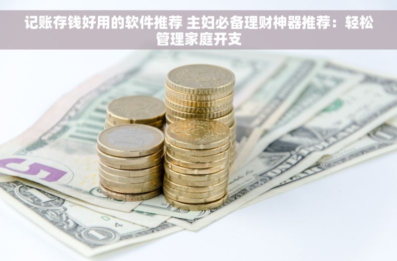 记账存钱好用的软件推荐 主妇必备理财神器推荐：轻松管理家庭开支