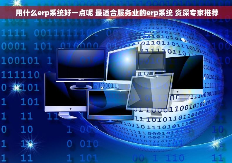  用什么erp系统好一点呢 最适合服务业的erp系统 资深专家推荐