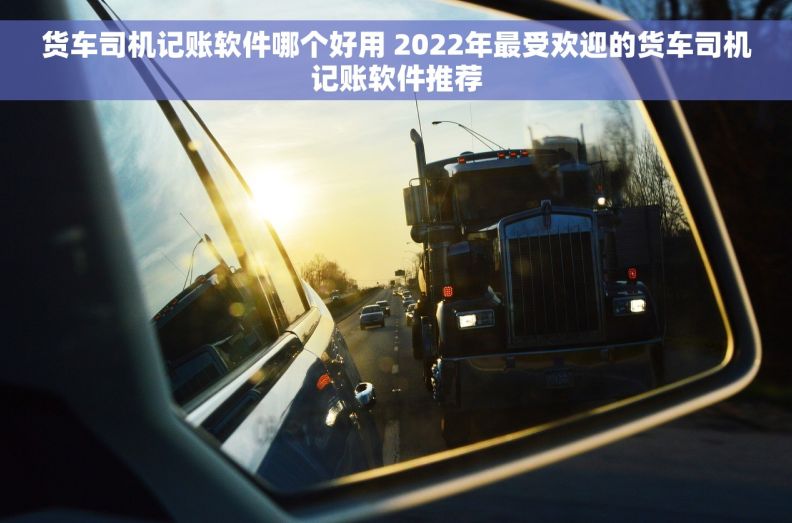 货车司机记账软件哪个好用 2022年最受欢迎的货车司机记账软件推荐