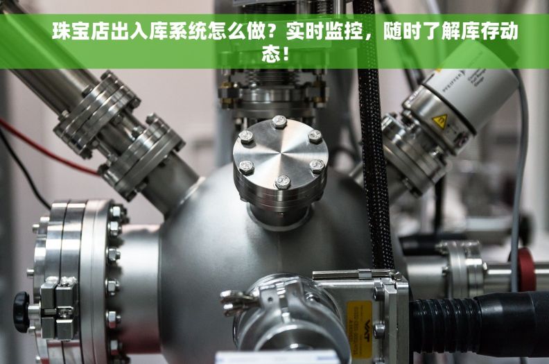    珠宝店出入库系统怎么做？实时监控，随时了解库存动态！