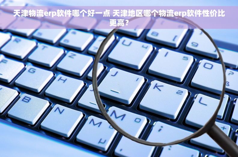 天津物流erp软件哪个好一点 天津地区哪个物流erp软件性价比更高？
