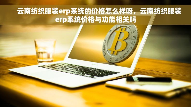     云南纺织服装erp系统的价格怎么样呀，云南纺织服装erp系统价格与功能相关吗