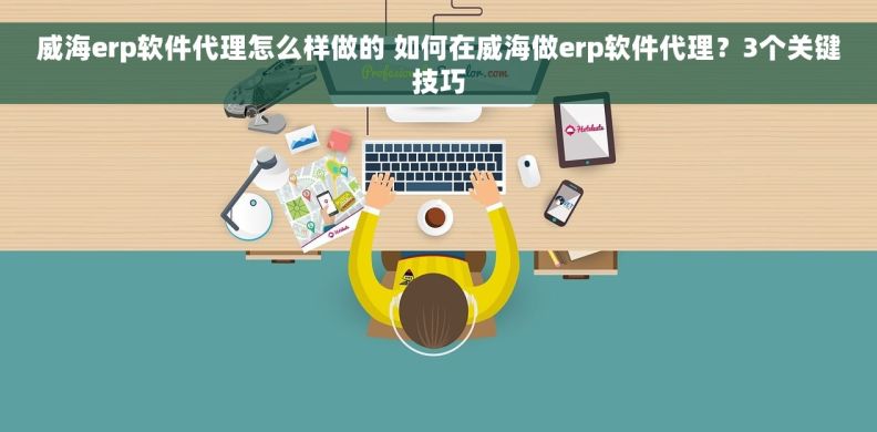 威海erp软件代理怎么样做的 如何在威海做erp软件代理？3个关键技巧