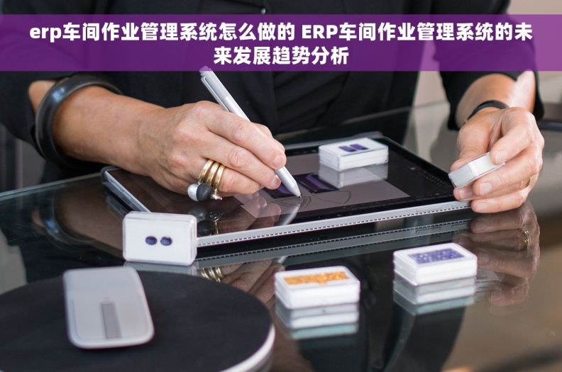 erp车间作业管理系统怎么做的 ERP车间作业管理系统的未来发展趋势分析