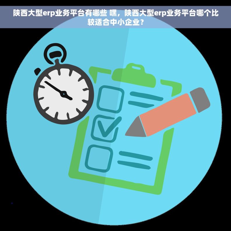 陕西大型erp业务平台有哪些 嘿，陕西大型erp业务平台哪个比较适合中小企业？