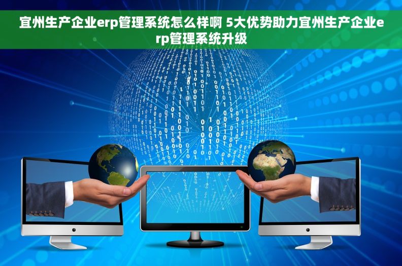 宜州生产企业erp管理系统怎么样啊 5大优势助力宜州生产企业erp管理系统升级