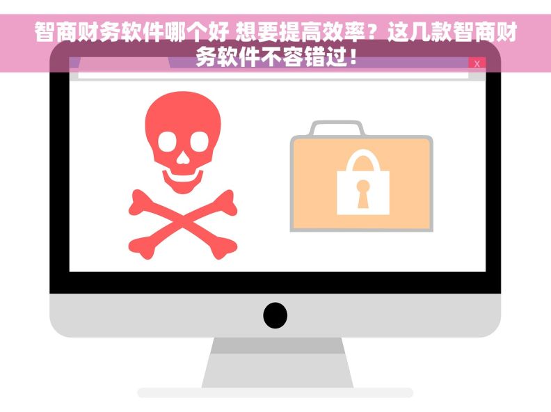 智商财务软件哪个好 想要提高效率？这几款智商财务软件不容错过！