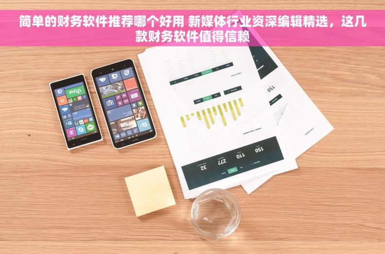 简单的财务软件推荐哪个好用 新媒体行业资深编辑精选，这几款财务软件值得信赖