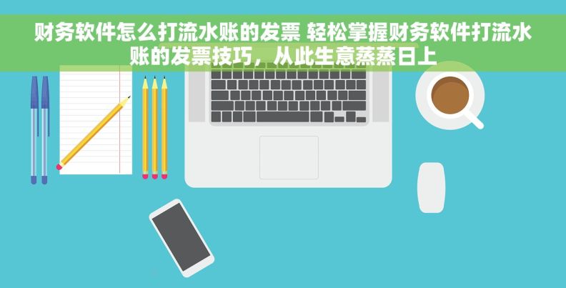 财务软件怎么打流水账的发票 轻松掌握财务软件打流水账的发票技巧，从此生意蒸蒸日上