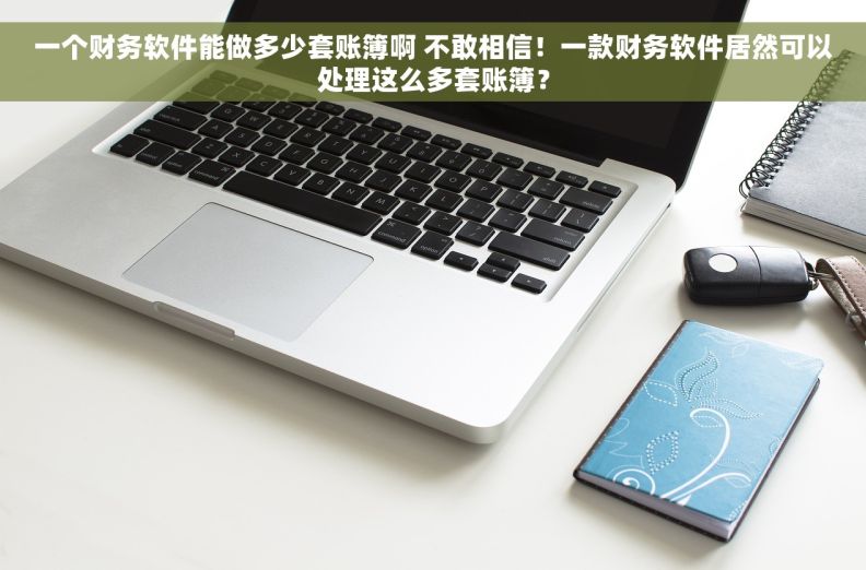 一个财务软件能做多少套账簿啊 不敢相信！一款财务软件居然可以处理这么多套账簿？