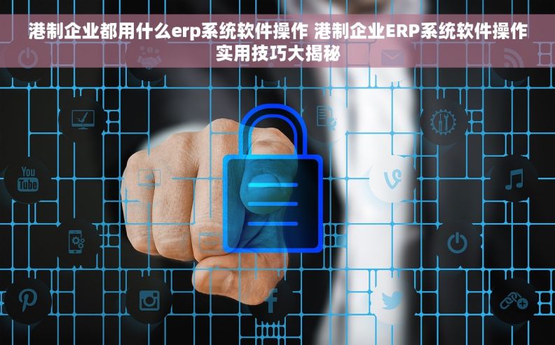 港制企业都用什么erp系统软件操作 港制企业ERP系统软件操作实用技巧大揭秘