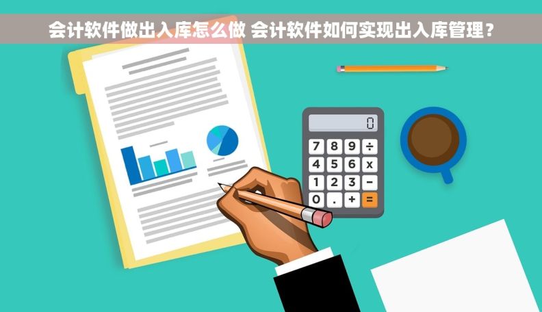 会计软件做出入库怎么做 会计软件如何实现出入库管理？