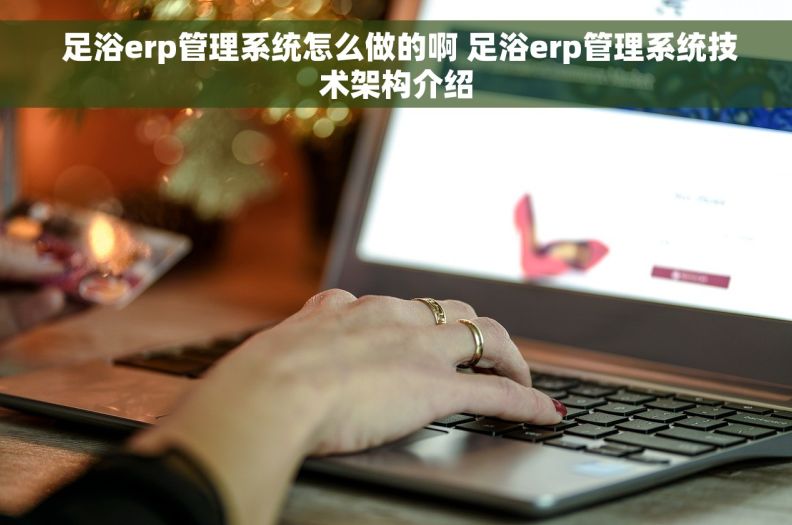  足浴erp管理系统怎么做的啊 足浴erp管理系统技术架构介绍
