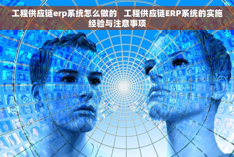 工程供应链erp系统怎么做的   工程供应链ERP系统的实施经验与注意事项