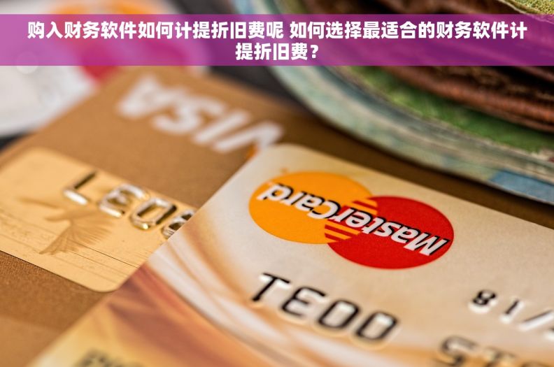 购入财务软件如何计提折旧费呢 如何选择最适合的财务软件计提折旧费？