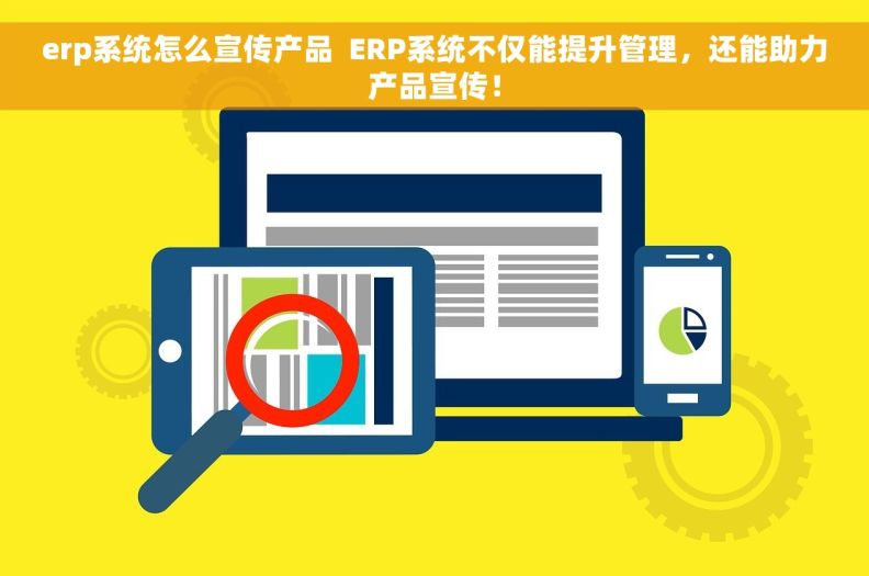 erp系统怎么宣传产品  ERP系统不仅能提升管理，还能助力产品宣传！
