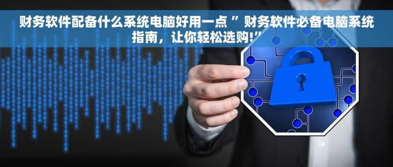 财务软件配备什么系统电脑好用一点 ”财务软件必备电脑系统指南，让你轻松选购!”
