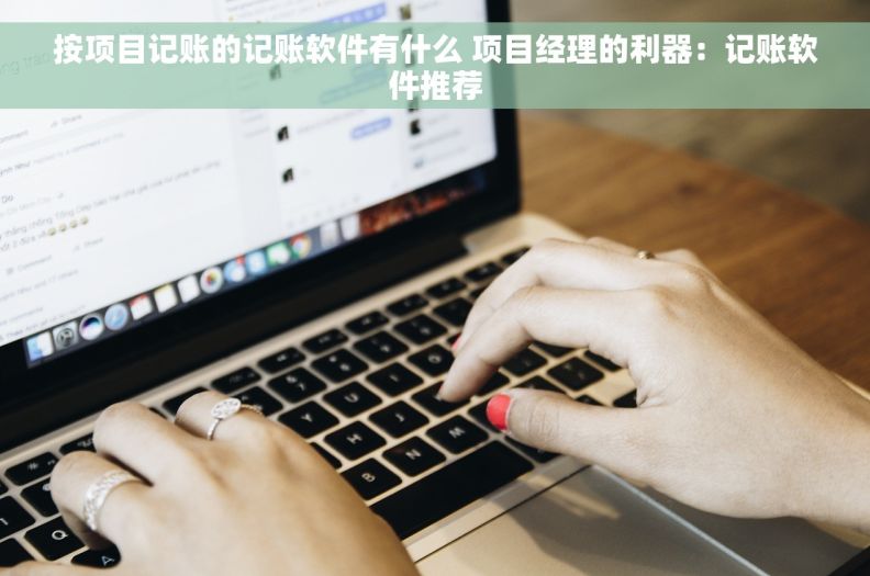 按项目记账的记账软件有什么 项目经理的利器：记账软件推荐