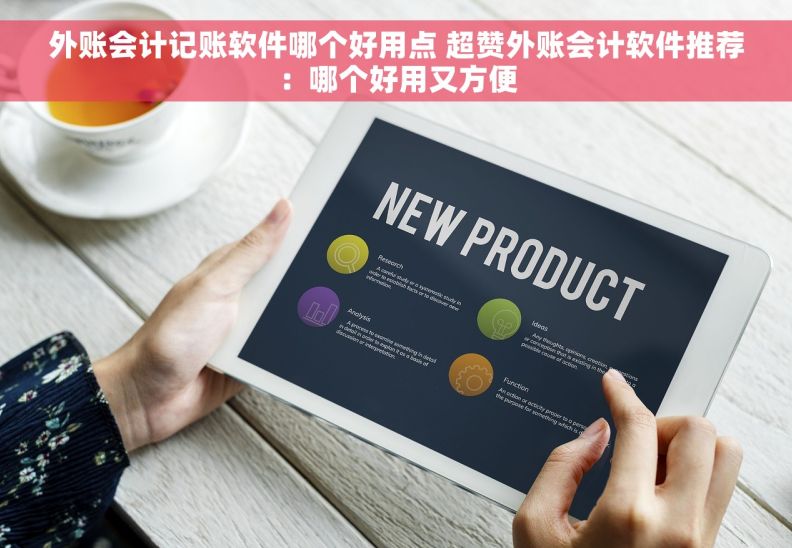 外账会计记账软件哪个好用点 超赞外账会计软件推荐：哪个好用又方便