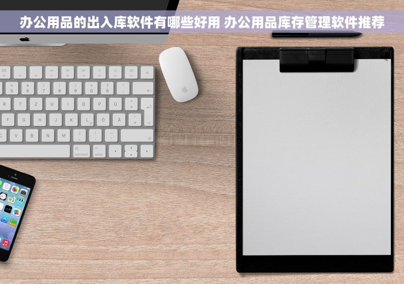 办公用品的出入库软件有哪些好用 办公用品库存管理软件推荐