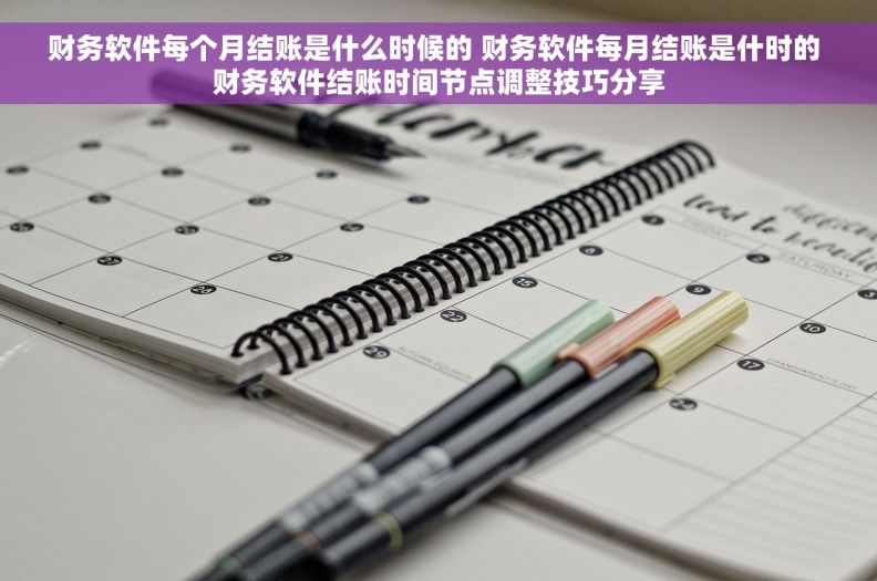 财务软件每个月结账是什么时候的 财务软件每月结账是什时的 财务软件结账时间节点调整技巧分享