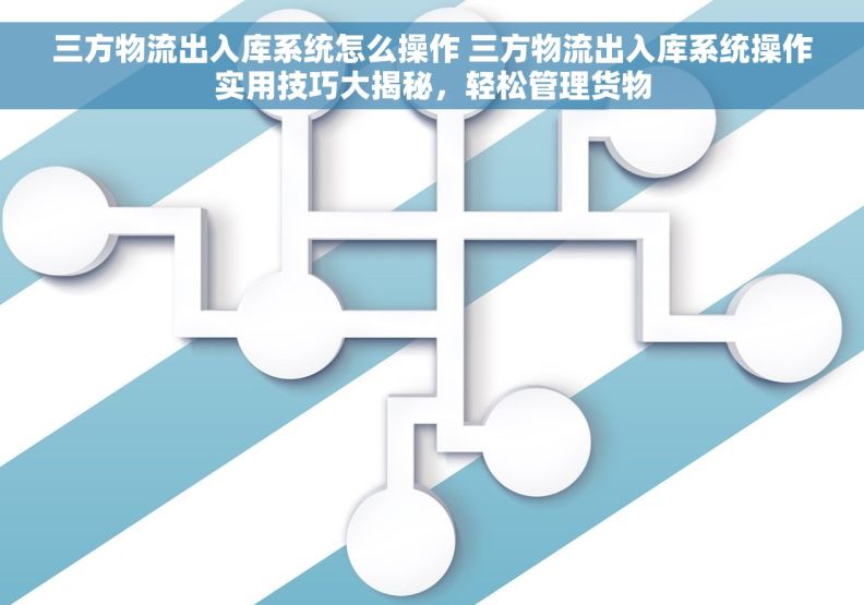 三方物流出入库系统怎么操作 三方物流出入库系统操作实用技巧大揭秘，轻松管理货物