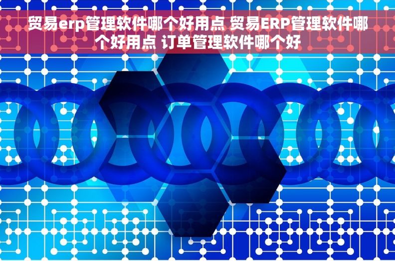 贸易erp管理软件哪个好用点 贸易ERP管理软件哪个好用点 订单管理软件哪个好