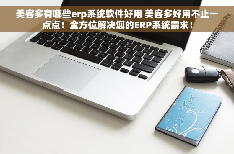 美客多有哪些erp系统软件好用 美客多好用不止一点点！全方位解决您的ERP系统需求！