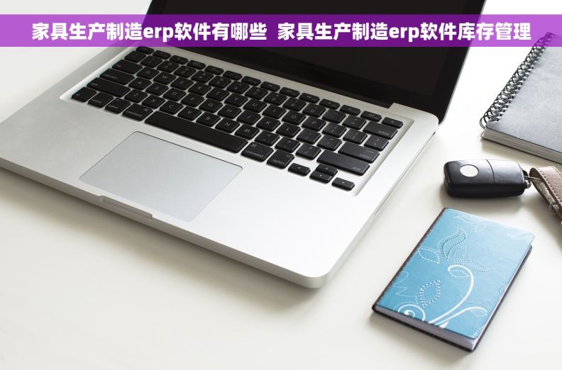家具生产制造erp软件有哪些  家具生产制造erp软件库存管理