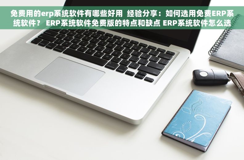 免费用的erp系统软件有哪些好用  经验分享：如何选用免费ERP系统软件？ ERP系统软件免费版的特点和缺点 ERP系统软件怎么选？