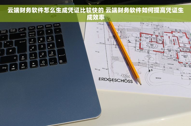 云端财务软件怎么生成凭证比较快的 云端财务软件如何提高凭证生成效率