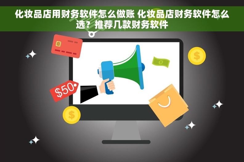 化妆品店用财务软件怎么做账 化妆品店财务软件怎么选？推荐几款财务软件