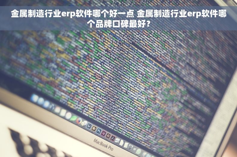 金属制造行业erp软件哪个好一点 金属制造行业erp软件哪个品牌口碑最好？
