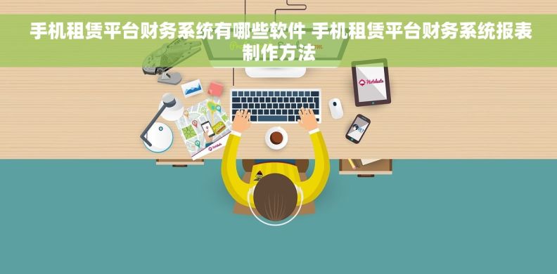  手机租赁平台财务系统有哪些软件 手机租赁平台财务系统报表制作方法