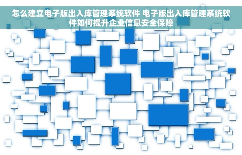 怎么建立电子版出入库管理系统软件 电子版出入库管理系统软件如何提升企业信息安全保障