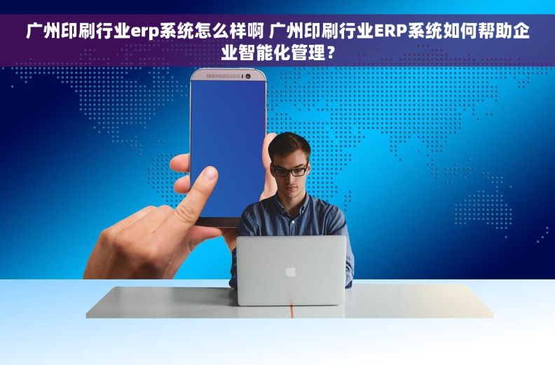 广州印刷行业erp系统怎么样啊 广州印刷行业ERP系统如何帮助企业智能化管理？