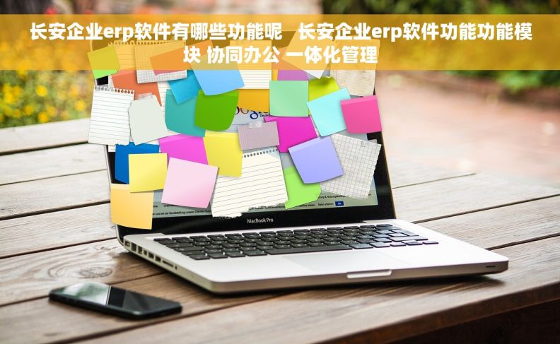 长安企业erp软件有哪些功能呢   长安企业erp软件功能功能模块 协同办公 一体化管理