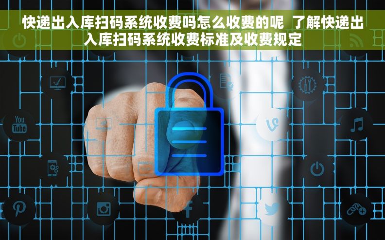 快递出入库扫码系统收费吗怎么收费的呢  了解快递出入库扫码系统收费标准及收费规定